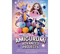 Amigurumi Advanced Projects: Master Complex Crochet Techniques to Create Unique Plush Animals, Fantasy Creatures, and Detailed Dolls with Step-by-Step Patterns and Expert Tips