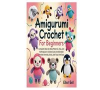 AMIGURUMI CROCHET FOR BEGINNERS: Complete Step-by-Step Patterns, Tips, and Techniques to Create Cute and Adorable Crochet Animals, Dolls, and Toys with Ease