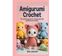 Amigurumi Crochet: The Ultimate Guide to Creating Adorable Plushies from Scratch