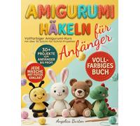 Amigurumi Häkeln für Anfänger: Vollfarbiger Amigurumi-Kurs mit über 30 Schritt-für-Schritt-Projekten, um einfache Häkelmuster zu meistern und liebevoll handgemachte Geschenke zu zaubern