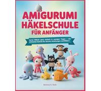 AMIGURUMI HÄKELSCHULE FÜR ANFÄNGER: Lerne Häkeln ganz einfach in wenigen Tagen - mit einfachen Schritt-für-SchrittAnleitungen und Bildern.