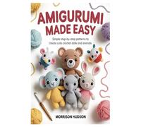 Amigurumi Made Easy: Simple Step-by-Step Patterns to Create Cute Crochet Dolls and Animals