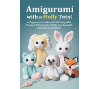 Amigurumi with a Fluffy Twist: A Beginner’s Guide with 10 Delightful Crochet Patterns for Fluffy and Lovable Animal Companions