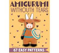 Amigurumi Without Tears: 67 Easy Step-by-Step Patterns to Crochet Adorable Plushies and Accessories. Be Proud of Every Creation and Make Meaningful Gifts Your Loved Ones Will Cherish