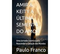 AMIR & KEITY A ÚLTIMA SEMENTE DO AMOR: Uma Jornada Cósmica para Reacender o Coração dos Mundos (Poesias & Autoajuda)
