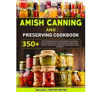 Amish Canning And Preserving Cookbook: 350+ The Complete Delicious Waterbath Canning And Preserving Recipes, Including How To Make Jams, Jellies,Fruits,Sauces, Chutneys, Marinades, Curds And More