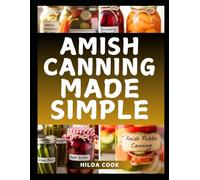 AMISH CANNING MADE SIMPLE: A Comprehensive Cookbook with Timeless Homestead Techniques for Naturally Preserving Fresh Harvests, Hearty Meals, and Seasonal Abundance
