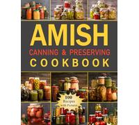 Amish Canning & Preserving Cookbook: 100 Recipes for Creating Homemade Delights, from Flavorful Sauces and Jams to Hearty Meals and Pickled Treats, Perfect for Every Pantry and Kitchen