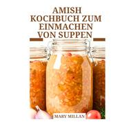 AMISH KOCHBUCH ZUM EINMACHEN VON SUPPEN: Vollständige Methode zur Aufbewahrung von Suppen für die künftige Verwendung