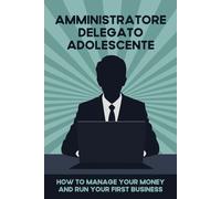 Amministratore delegato adolescente: Come gestire il tuo denaro e avviare la tua prima attività