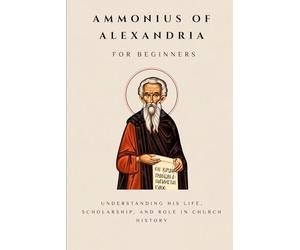 Ammonius of Alexandria for Beginners: Understanding His Life, Scholarship, and Role in Church History (THE FORGOTTEN FATHERS)