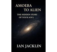 AMOEBA TO ALIEN - THE HIDDEN STORY OF YOUR SOUL: THE SPIRITUAL GNOSIS MANUAL: 1 (Ian Jacklin's - Truth Beyond Religion & History)