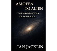 AMOEBA TO ALIEN - THE HIDDEN STORY OF YOUR SOUL: THE SPIRITUAL GNOSIS MANUAL (Ian Jacklin's - Truth Beyond Religion & History)