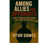 Among Allies and Opponents: Lead Through Resistance, Stay True in Contrast (Built to Uplift - A Leadership Series by Vitor Gomes)