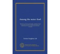 Among the water-fowl (Vol-1): observation, adventure, photography. A popular narrative account of the water-fowl as found in the northern and middle ... and lower Canada, east of the Rocky mountains