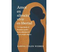 Amor en silencio, vivir en libertad: Un viaje desde el desamor oculto hasta adueñarme de mi propia alégria