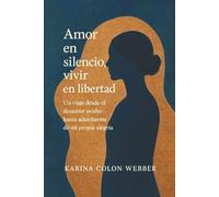 Amor en silencioso, vida en libertad: Un viaje desde el desamor oculto hasta adueñarme de mi propia alégria