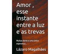 Amor , esse instante entre a luz e as trevas: Muitas dores e uma única esperança…