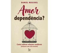 Amor ou dependência?: Como cultivar relações saudáveis (inclusive com você mesmo)
