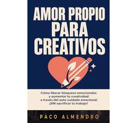 AMOR PROPIO PARA CREATIVOS: Cómo liberar bloqueos emocionales y aumentar tu creatividad a través del auto-cuidado emocional, ¡SIN sacrificar tu trabajo!