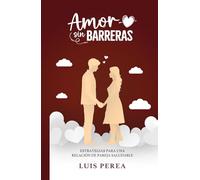 Amor sin Barreras: Estrategias para una Relación de Pareja Saludable (Pasos claves y ejercicios prácticos para mejorar la comunicación en tu matrimonio)