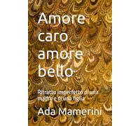 Amore caro amore bello: Ritratto imperfetto di una madre e di una figlia