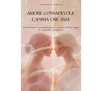 AMORE CONSAPEVOLE - L’ANIMA CHE AMA: Superare dipendenza, idealizzazione e legami karmici
