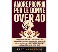 AMORE PROPRIO PER LE DONNE OVER 40: Come reinventarti e riscoprire il tuo valore personale attraverso un approccio di cura olistica, INDIPENDENTEMENTE dai cambiamenti della vita!