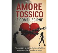 Amore tossico e come uscirne: Riconoscere la manipolazione affettiva superarla e riscrivere la tua storia