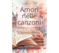 Amori nelle canzoni - Capitolo Primo: Otto racconti ispirati a brani della musica italiana e non. Ogni storia prende spunto dai temi, dalle emozioni e ... qualcosa di completamente nuovo e originale.