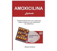 AMOXICILINA EXPLICADO: Compreendendo seus usos, segurança, efeitos colaterais e uso responsável de antibióticos