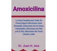Amoxicilina: La Guía Completa para Tratar de Forma Segura Infecciones como Bronquitis, Infecciones de los Senos Paranasales, Infecciones de Oído y de la Piel, Infecciones del Tracto Urinario y Más