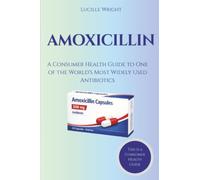 AMOXICILLIN: A Consumer Health Guide to One of the World's Most Widely Used Antibiotics