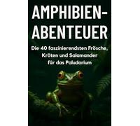 Amphibien-Abenteuer: Die 40 faszinierendsten Frösche, Kröten und Salamander für das Paludarium