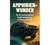 Amphibien-Wunder: Die 50 faszinierendsten Amphibienfahrzeuge zu Wasser und Land