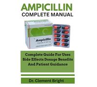 AMPICILLIN COMPLETE MANUAL: Complete Guide For Uses Side Effects Dosage Benefits And Patient Guidance