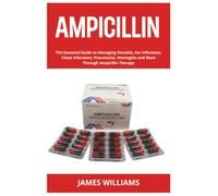 Ampicillin: The Essential Guide to Managing Sinusitis, Ear Infections, Chest Infections, Pneumonia, Meningitis and More Through Ampicillin Therapy