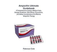 Ampicillin Ultimate Guidebook: A Comprehensive Guide to Medical Uses, Dosage Guidelines, Side Effects, Precautions, and Safety Considerations for Effective Ampicillin Therapy