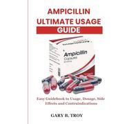 AMPICILLIN ULTIMATE USAGE GUIDE: Easy Guidebook to Usage, Dosage, Side Effects and Contraindications