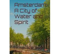 Amsterdam: A City of Water and Spirit: A Journey Through History, Innovation, and Humanity at the Heart of the Netherlands
