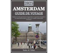 AMSTERDAM GUIDE DE VOYAGE 2025: Un voyage à travers Amsterdam en 2025 : dévoilez le riche patrimoine de la ville, ses quartiers branchés et ses canaux pittoresques