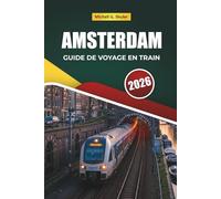 AMSTERDAM GUIDE DE VOYAGE EN TRAIN 2026: Itinéraires pittoresques, gares historiques, cartes, itinéraires et conseils pratiques pour le rail à travers l'Europe