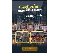 AMSTERDAM REISEFÜHRER 2025: „Navigieren Sie selbstbewusst durch Amsterdam: Wichtige Tipps, versteckte Schätze und unvergessliche Attraktionen für Erstbesucher“