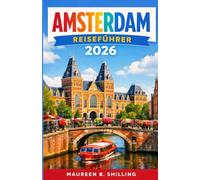 AMSTERDAM REISEFÜHRER 2026: Der umfassende Insider-Guide zu Grachten, Museen, Geheimtipps, lokaler Küche, unkomplizierten Tagesausflügen und praktischen Reisetipps