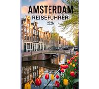 AMSTERDAM REISEFÜHRER 2026: Die Top-Attraktionen: Sehenswürdigkeiten und Wahrzeichen in der Grachtenstadt der Niederlande, die man unbedingt gesehen haben muss