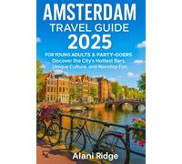 AMSTERDAM TRAVEL GUIDE 2025 FOR YOUNG ADULTS AND PARTY-GOERS: Discover the City's Hottest Bars, Unique Culture, and Nonstop Fun