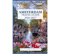 AMSTERDAM TRAVEL GUIDE 2026 - 2027: Canals, Culture, Hidden Courtyards, and Local Secrets for an Unforgettable Dutch Adventure