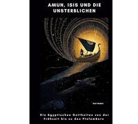 Amun, Isis und die Unsterblichen: Die ägyptischen Gottheiten von der Frühzeit bis zu den Ptolemäern