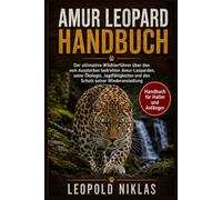 AMUR-LEOPARD HANDBUCH: Der ultimative Wildtierführer über den vom Aussterben bedrohten Amur-Leoparden, seine Ökologie, Jagdfähigkeiten und den Schutz seiner Wiederansiedlung