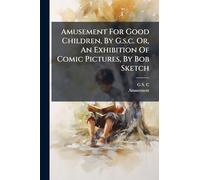 Amusement For Good Children, By G.s.c. Or, An Exhibition Of Comic Pictures, By Bob Sketch